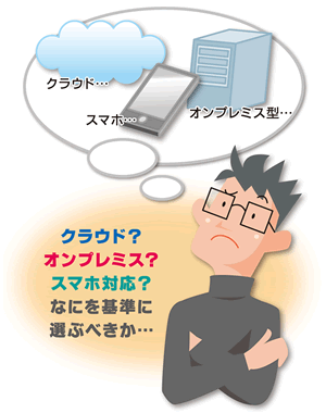 クラウド？オンプレミス？スマホ対応？なにを基準に選ぶべきか…