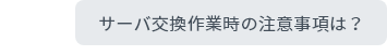 サーバ交換作業時の注意事項は？